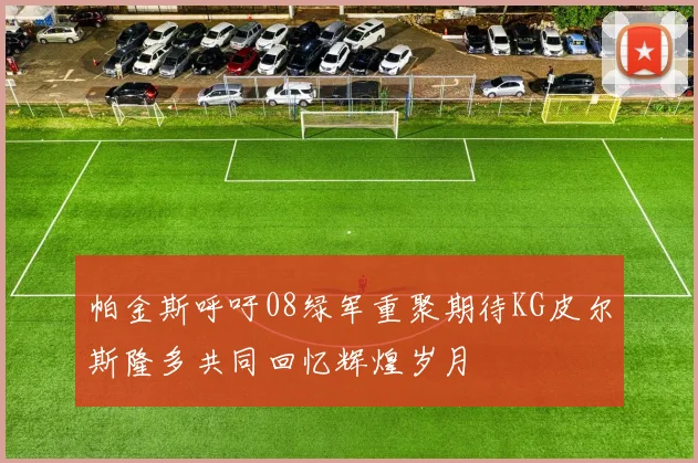 帕金斯呼吁08绿军重聚期待KG皮尔斯隆多共同回忆辉煌岁月
