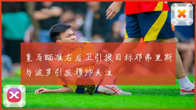 皇马瞄准右后卫引援目标邓弗里斯与波罗引发穆帅关注