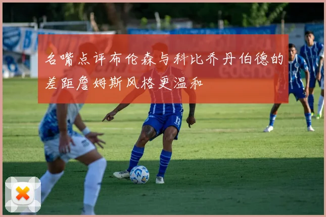 名嘴点评布伦森与科比乔丹伯德的差距詹姆斯风格更温和