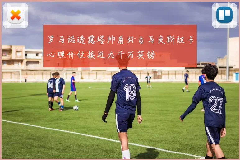 罗马诺透露塔帅看好吉马良斯纽卡心理价位接近九千万英镑
