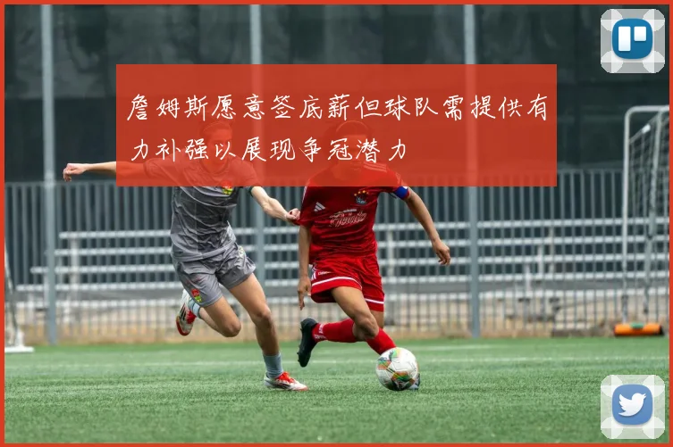 詹姆斯愿意签底薪但球队需提供有力补强以展现争冠潜力