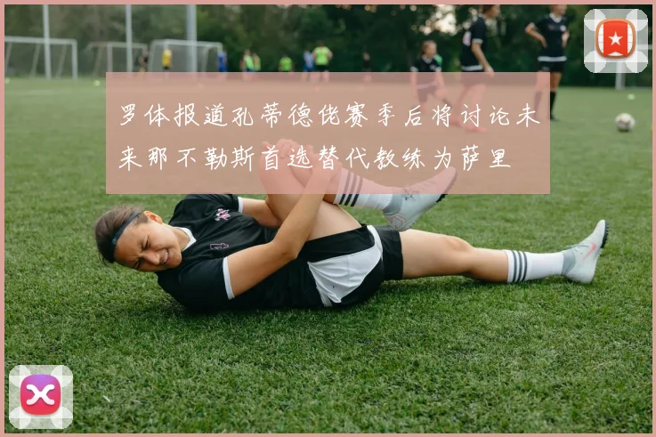 罗体报道孔蒂德佬赛季后将讨论未来那不勒斯首选替代教练为萨里