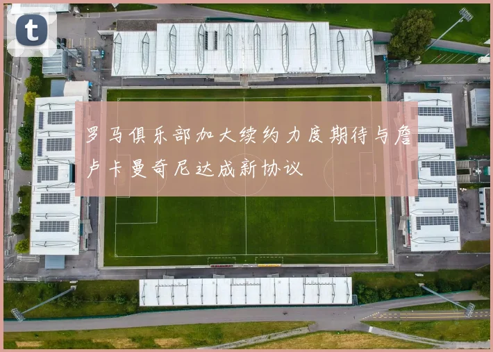 罗马俱乐部加大续约力度期待与詹卢卡曼奇尼达成新协议