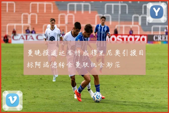 曼晚报道达洛特成穆里尼奥引援目标阿诺德转会曼联机会渺茫