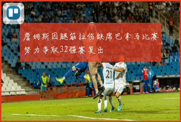 詹姆斯因腿筋拉伤缺席巴拿马比赛努力争取32强赛复出