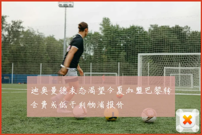迪奥曼德表态渴望今夏加盟巴黎转会费或低于利物浦报价