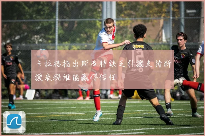 卡拉格指出斯洛特缺乏引援支持新援表现谁能赢得信任