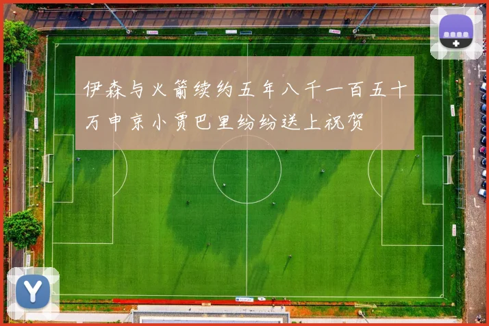 伊森与火箭续约五年八千一百五十万申京小贾巴里纷纷送上祝贺