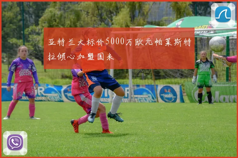 亚特兰大标价5000万欧元帕莱斯特拉倾心加盟国米