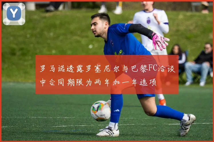 罗马诺透露罗塞尼尔与巴黎FC洽谈中合同期限为两年加一年选项