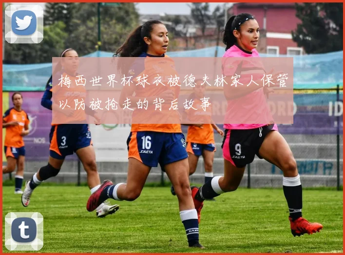 梅西世界杯球衣被德夫林家人保管以防被抢走的背后故事