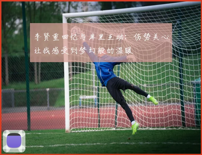 李贤重回忆与库里互动：伤势关心让我感受到梦幻般的温暖