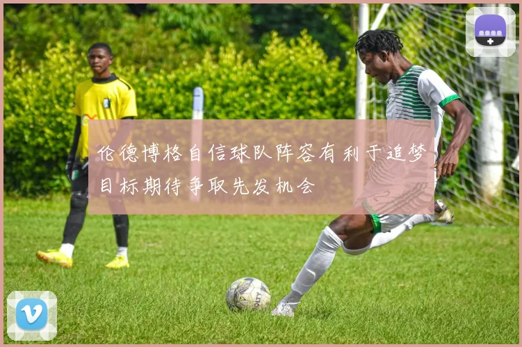伦德博格自信球队阵容有利于追梦目标期待争取先发机会