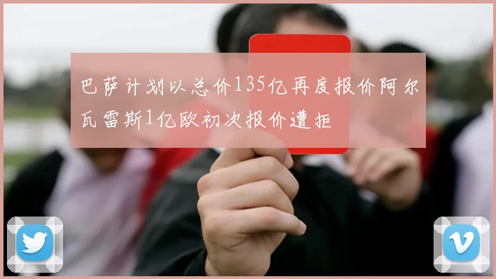 巴萨计划以总价135亿再度报价阿尔瓦雷斯1亿欧初次报价遭拒