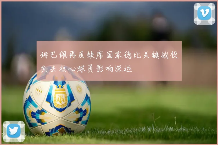 姆巴佩再度缺席国家德比关键战役失去核心球员影响深远