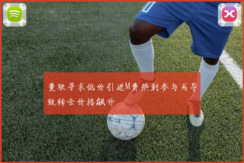 曼联寻求低价引进M费热刺参与或导致转会价格飙升