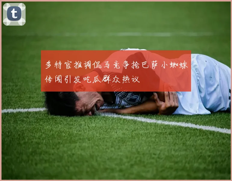 多特官推调侃马竞争抢巴萨小蜘蛛传闻引发吃瓜群众热议