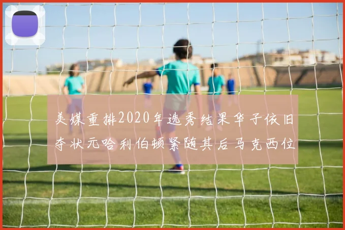 美媒重排2020年选秀结果华子依旧夺状元哈利伯顿紧随其后马克西位列探花