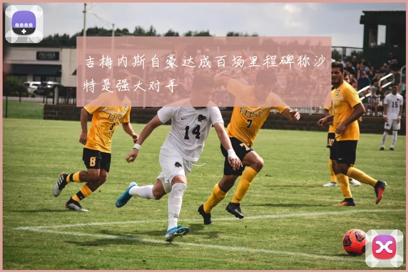 吉梅内斯自豪达成百场里程碑称沙特是强大对手
