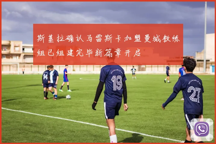斯基拉确认马雷斯卡加盟曼城教练组已组建完毕新篇章开启
