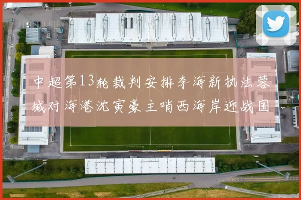 中超第13轮裁判安排李海新执法蓉城对海港沈寅豪主哨西海岸迎战国安