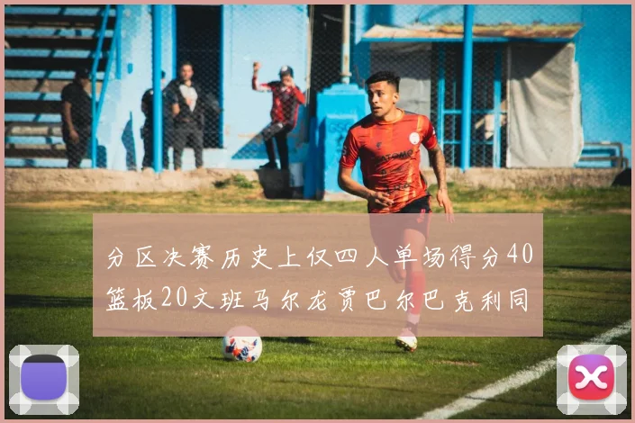 分区决赛历史上仅四人单场得分40篮板20文班马尔龙贾巴尔巴克利同台竞技